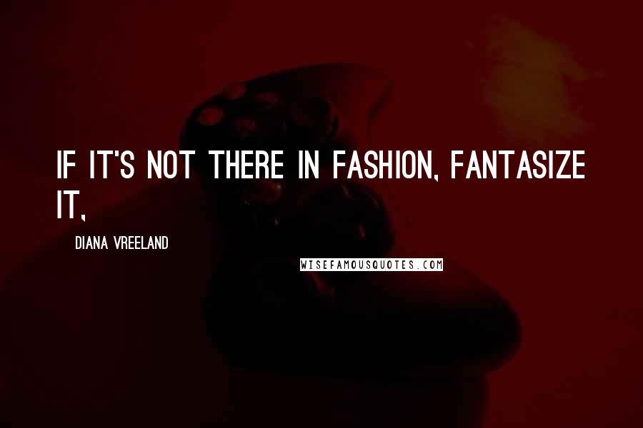 Diana Vreeland Quotes: If it's not there in fashion, fantasize it,