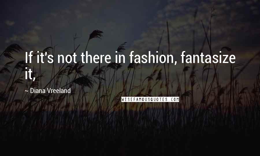 Diana Vreeland Quotes: If it's not there in fashion, fantasize it,