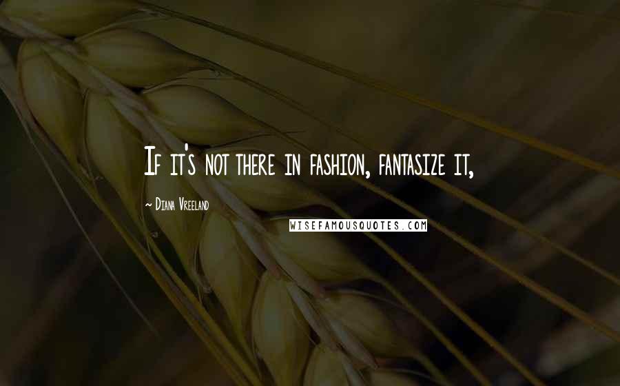 Diana Vreeland Quotes: If it's not there in fashion, fantasize it,