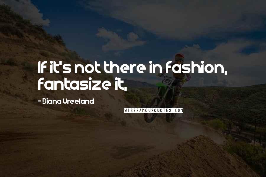 Diana Vreeland Quotes: If it's not there in fashion, fantasize it,