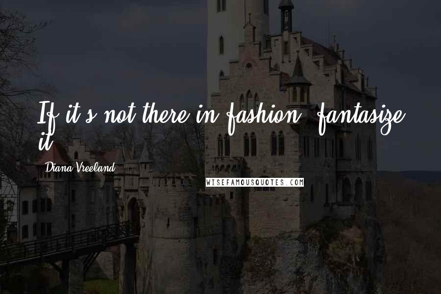 Diana Vreeland Quotes: If it's not there in fashion, fantasize it,