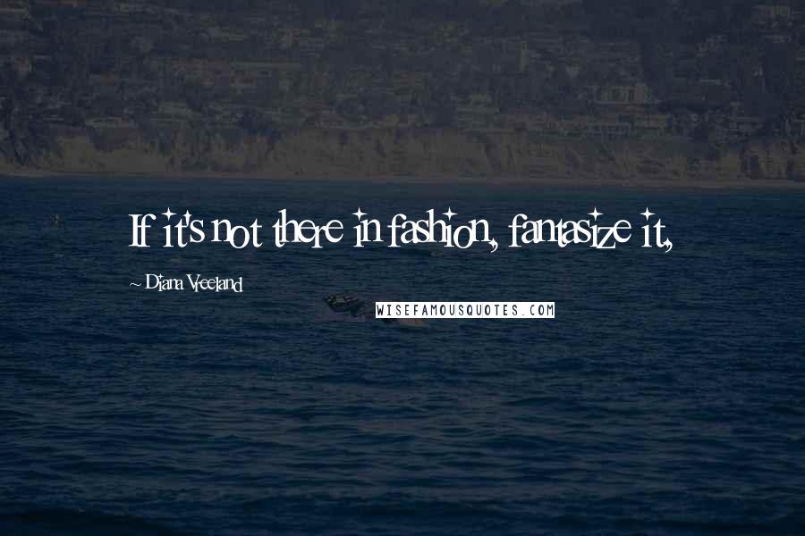 Diana Vreeland Quotes: If it's not there in fashion, fantasize it,