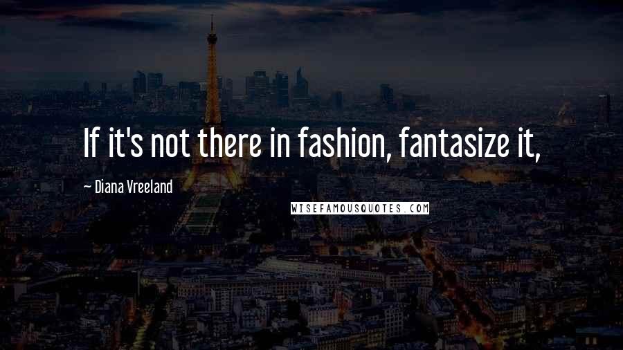 Diana Vreeland Quotes: If it's not there in fashion, fantasize it,