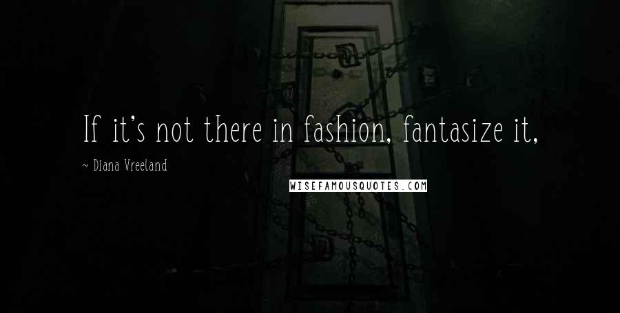 Diana Vreeland Quotes: If it's not there in fashion, fantasize it,