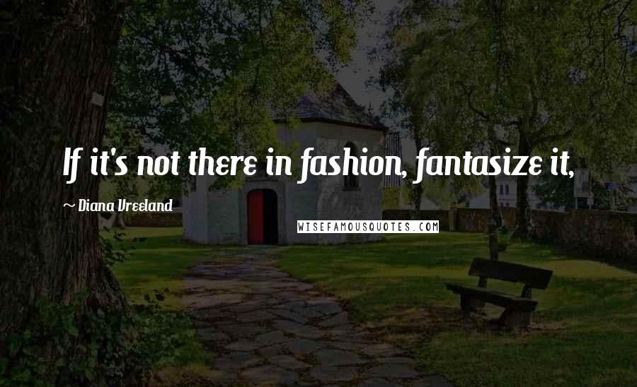 Diana Vreeland Quotes: If it's not there in fashion, fantasize it,