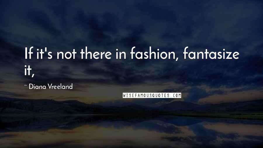 Diana Vreeland Quotes: If it's not there in fashion, fantasize it,