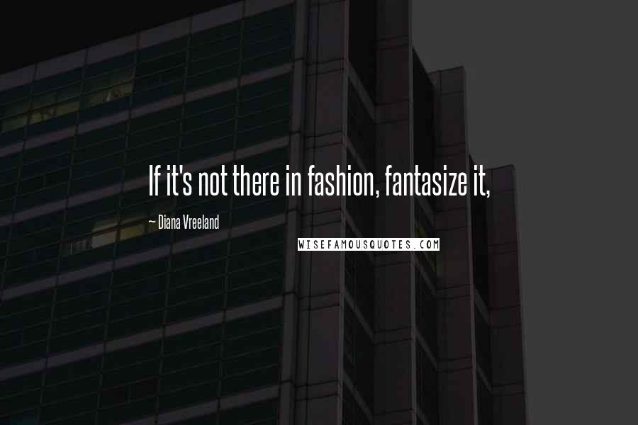 Diana Vreeland Quotes: If it's not there in fashion, fantasize it,