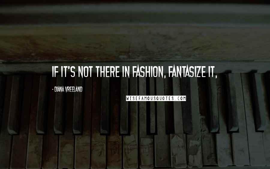 Diana Vreeland Quotes: If it's not there in fashion, fantasize it,