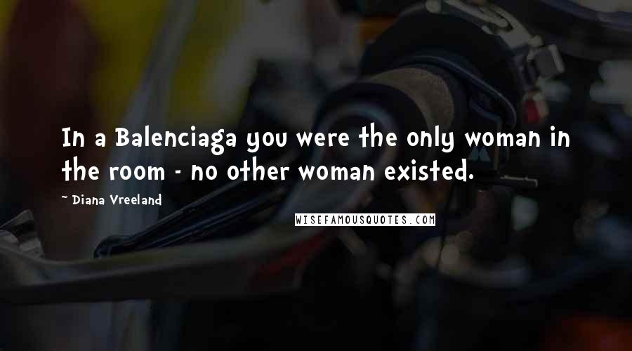 Diana Vreeland Quotes: In a Balenciaga you were the only woman in the room - no other woman existed.