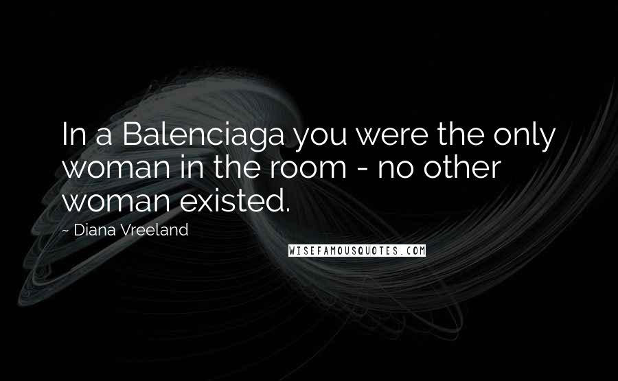 Diana Vreeland Quotes: In a Balenciaga you were the only woman in the room - no other woman existed.