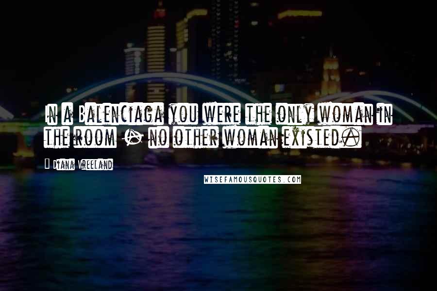 Diana Vreeland Quotes: In a Balenciaga you were the only woman in the room - no other woman existed.