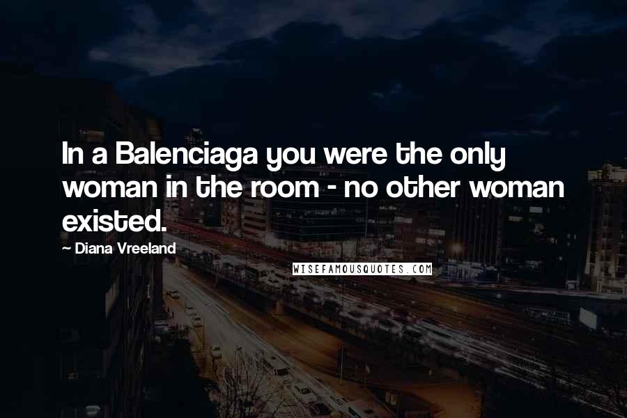 Diana Vreeland Quotes: In a Balenciaga you were the only woman in the room - no other woman existed.