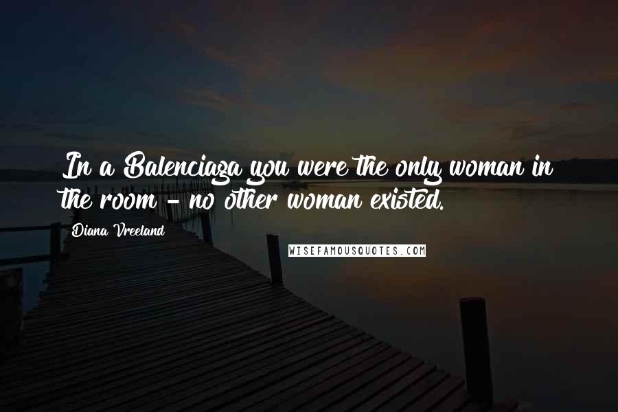 Diana Vreeland Quotes: In a Balenciaga you were the only woman in the room - no other woman existed.