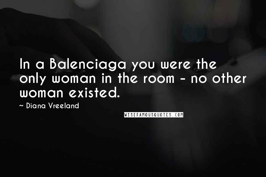 Diana Vreeland Quotes: In a Balenciaga you were the only woman in the room - no other woman existed.