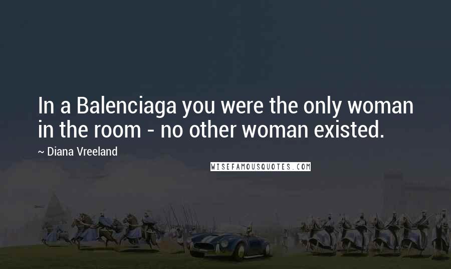 Diana Vreeland Quotes: In a Balenciaga you were the only woman in the room - no other woman existed.