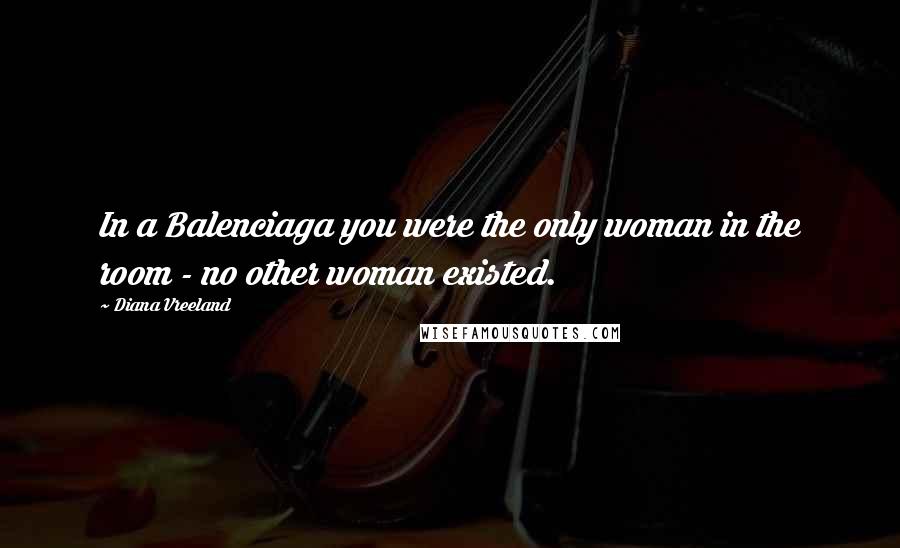 Diana Vreeland Quotes: In a Balenciaga you were the only woman in the room - no other woman existed.