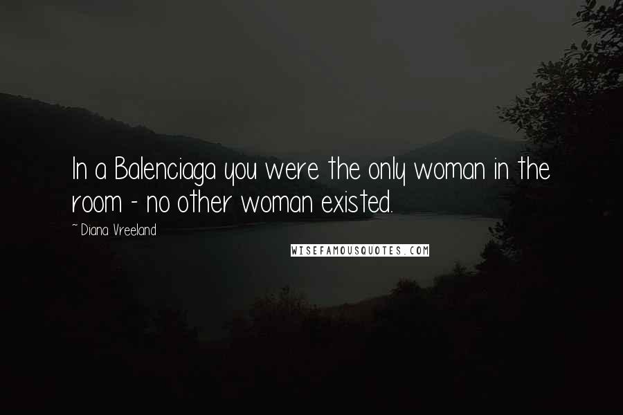 Diana Vreeland Quotes: In a Balenciaga you were the only woman in the room - no other woman existed.