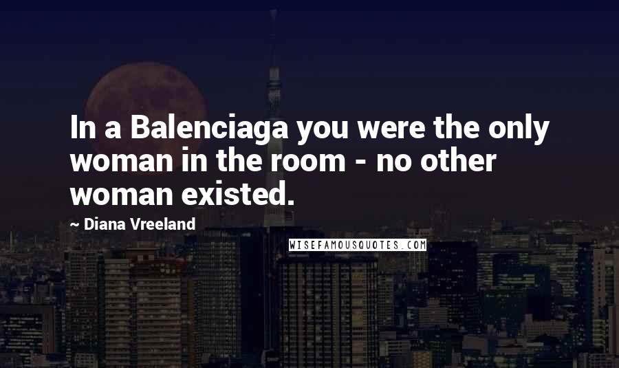 Diana Vreeland Quotes: In a Balenciaga you were the only woman in the room - no other woman existed.