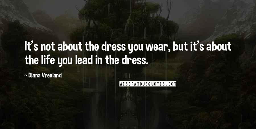 Diana Vreeland Quotes: It's not about the dress you wear, but it's about the life you lead in the dress.