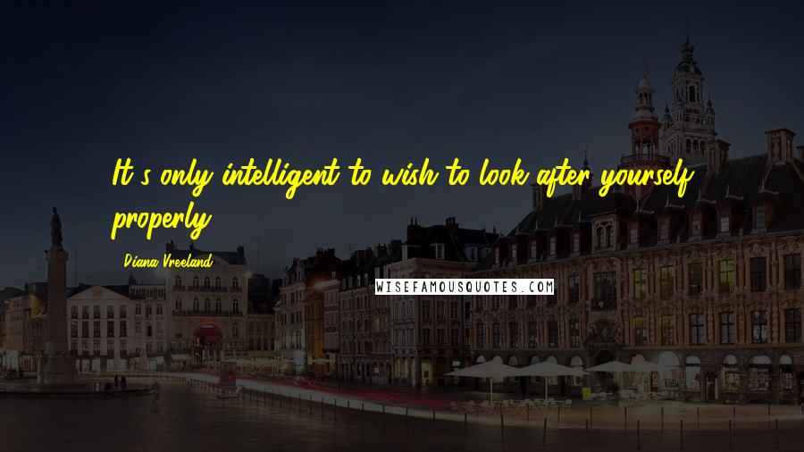 Diana Vreeland Quotes: It's only intelligent to wish to look after yourself properly.