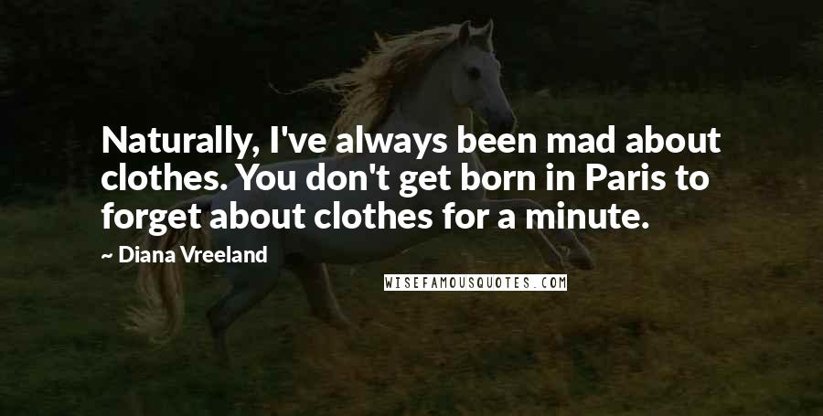 Diana Vreeland Quotes: Naturally, I've always been mad about clothes. You don't get born in Paris to forget about clothes for a minute.