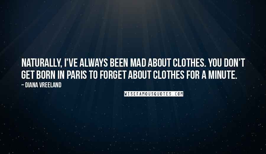 Diana Vreeland Quotes: Naturally, I've always been mad about clothes. You don't get born in Paris to forget about clothes for a minute.