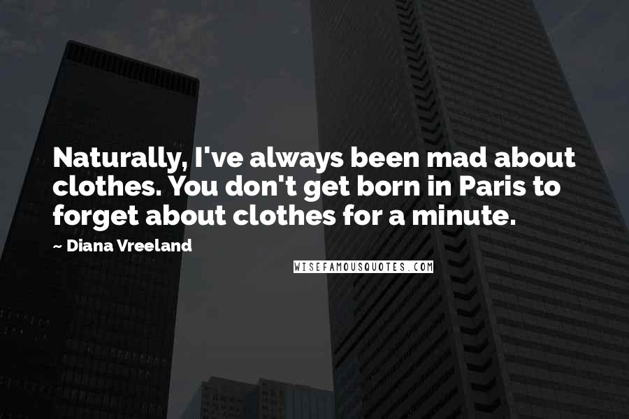 Diana Vreeland Quotes: Naturally, I've always been mad about clothes. You don't get born in Paris to forget about clothes for a minute.