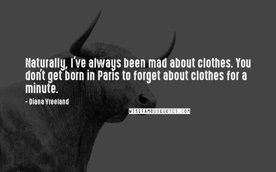 Diana Vreeland Quotes: Naturally, I've always been mad about clothes. You don't get born in Paris to forget about clothes for a minute.