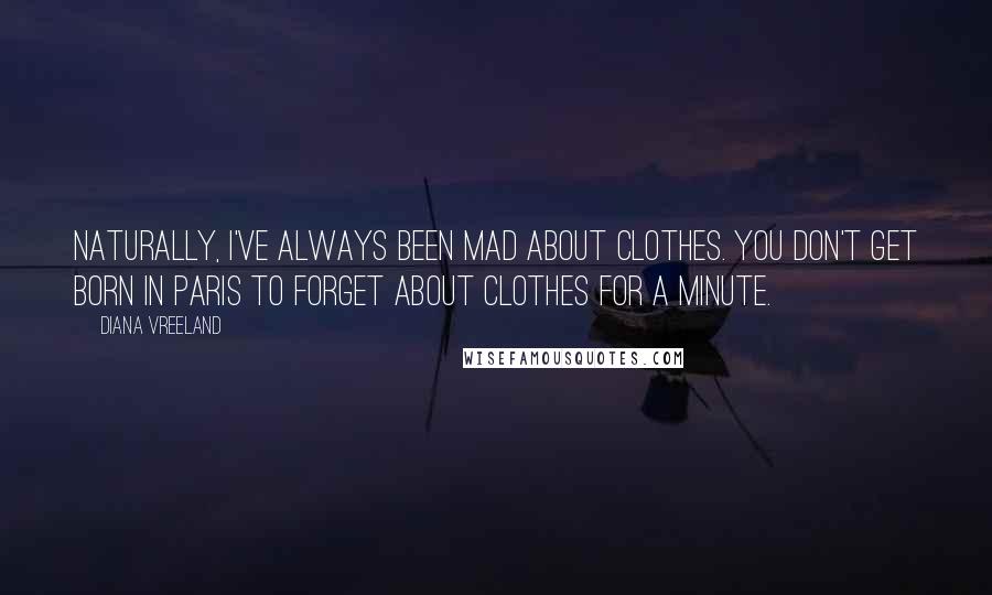 Diana Vreeland Quotes: Naturally, I've always been mad about clothes. You don't get born in Paris to forget about clothes for a minute.