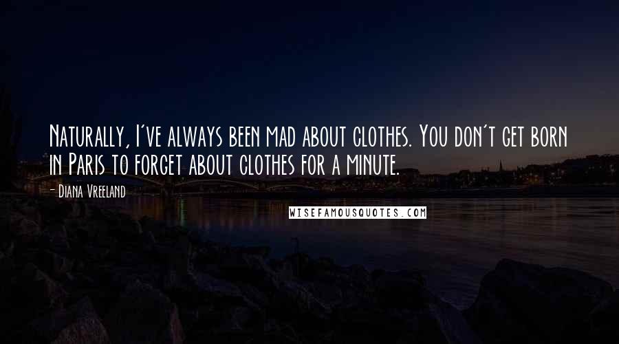 Diana Vreeland Quotes: Naturally, I've always been mad about clothes. You don't get born in Paris to forget about clothes for a minute.