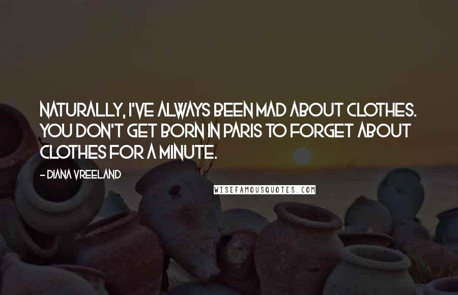 Diana Vreeland Quotes: Naturally, I've always been mad about clothes. You don't get born in Paris to forget about clothes for a minute.