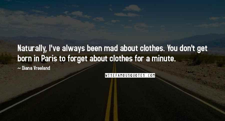 Diana Vreeland Quotes: Naturally, I've always been mad about clothes. You don't get born in Paris to forget about clothes for a minute.