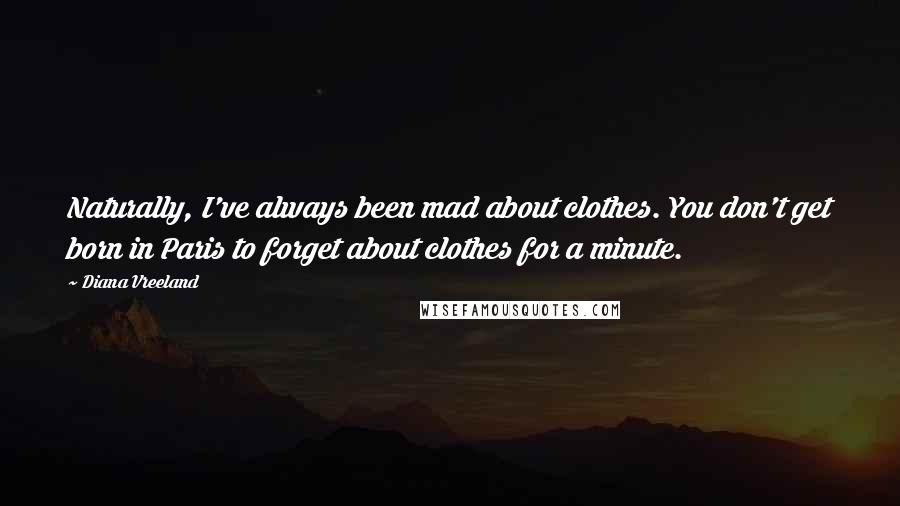 Diana Vreeland Quotes: Naturally, I've always been mad about clothes. You don't get born in Paris to forget about clothes for a minute.