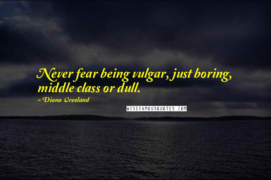 Diana Vreeland Quotes: Never fear being vulgar, just boring, middle class or dull.