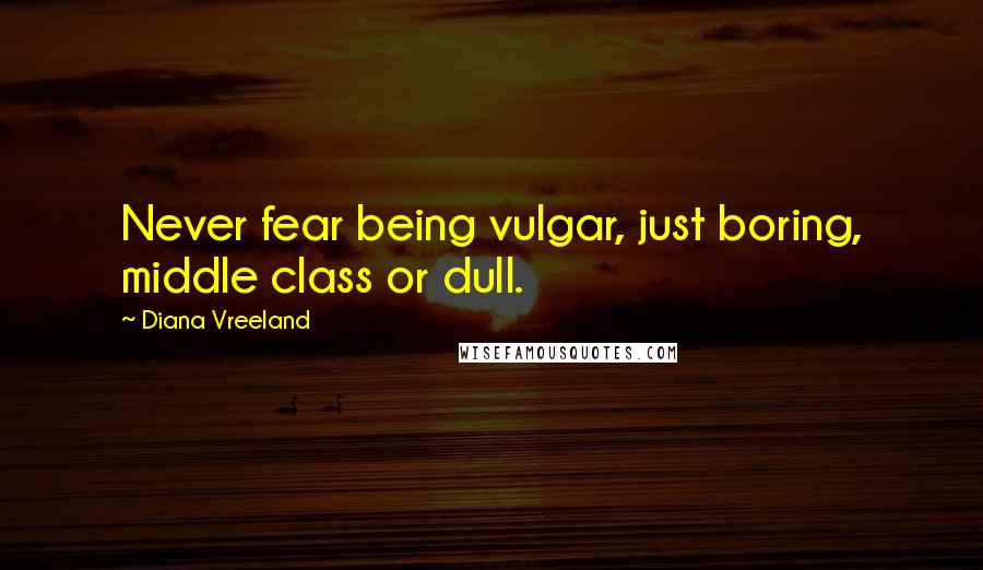 Diana Vreeland Quotes: Never fear being vulgar, just boring, middle class or dull.
