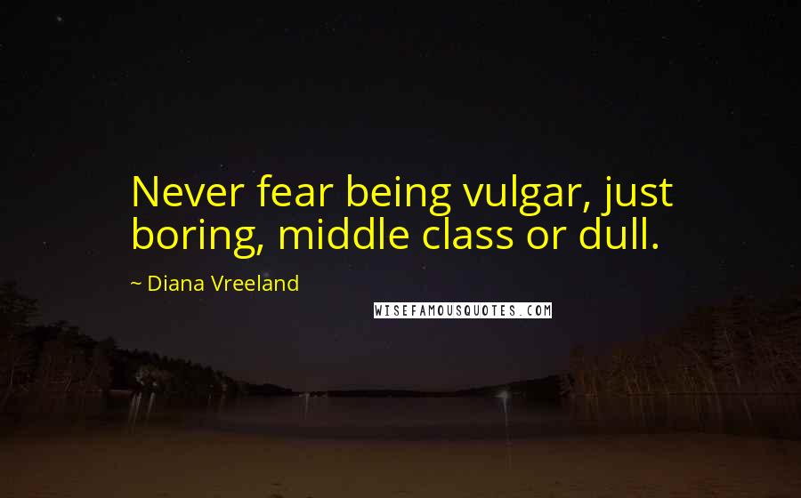 Diana Vreeland Quotes: Never fear being vulgar, just boring, middle class or dull.