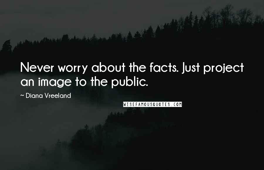 Diana Vreeland Quotes: Never worry about the facts. Just project an image to the public.