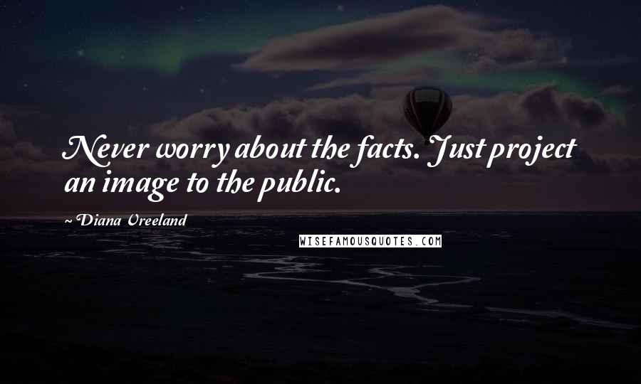 Diana Vreeland Quotes: Never worry about the facts. Just project an image to the public.