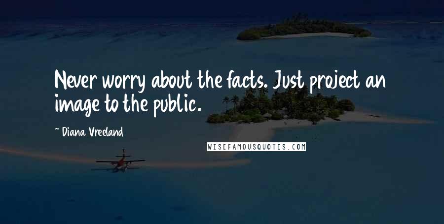 Diana Vreeland Quotes: Never worry about the facts. Just project an image to the public.