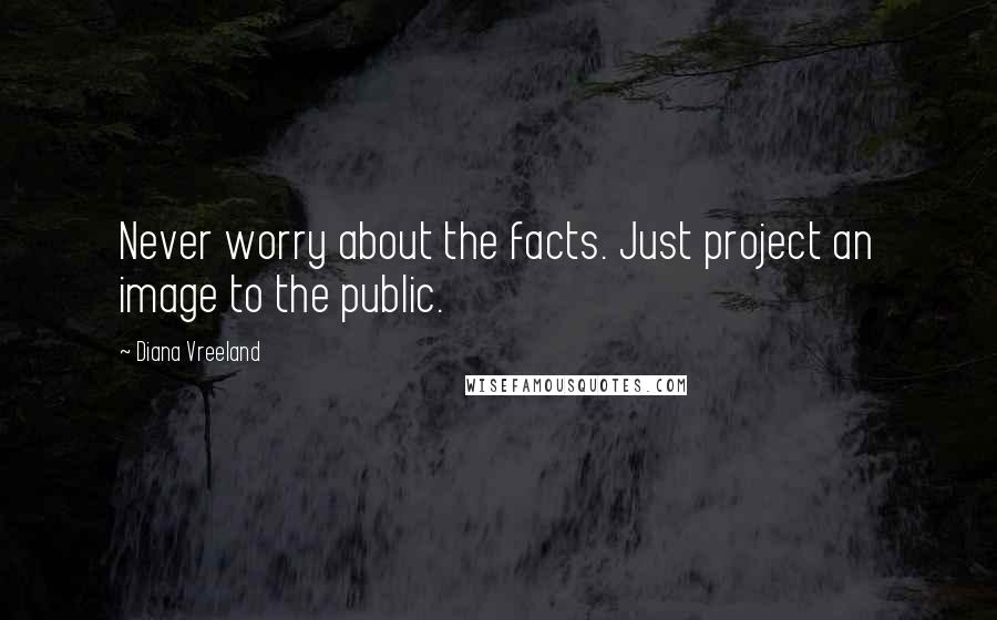 Diana Vreeland Quotes: Never worry about the facts. Just project an image to the public.