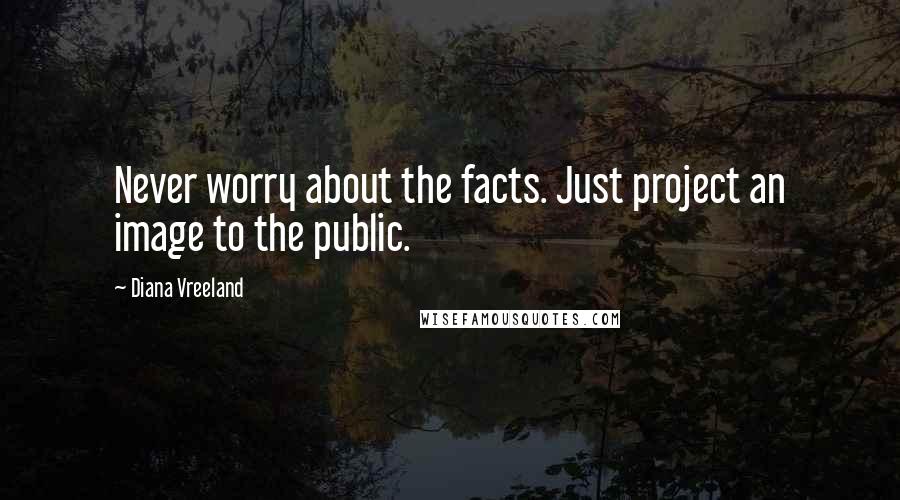 Diana Vreeland Quotes: Never worry about the facts. Just project an image to the public.
