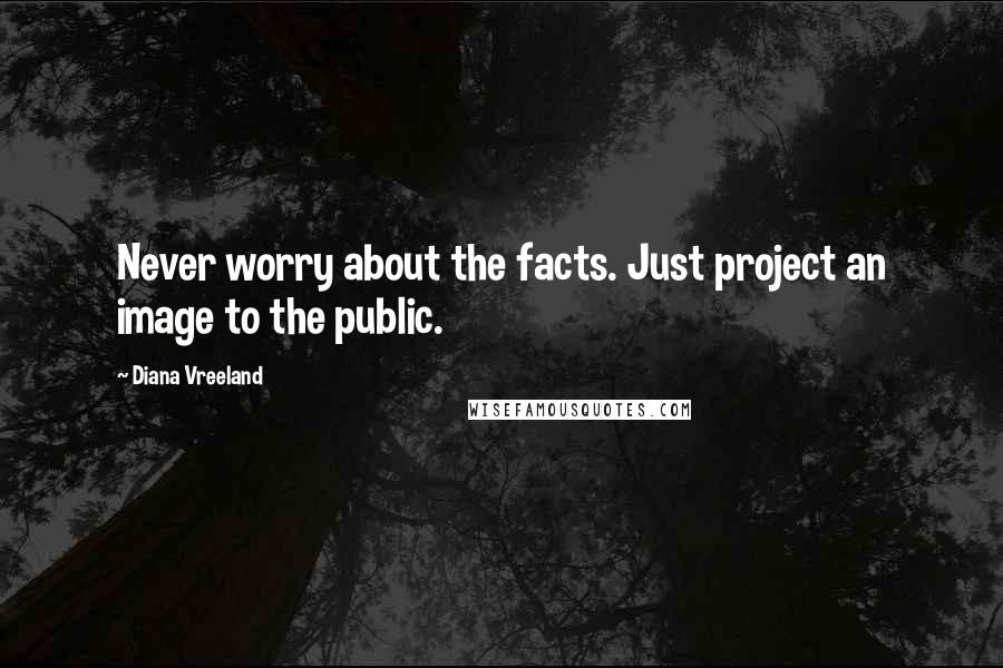 Diana Vreeland Quotes: Never worry about the facts. Just project an image to the public.