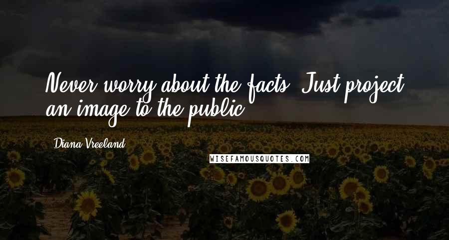 Diana Vreeland Quotes: Never worry about the facts. Just project an image to the public.