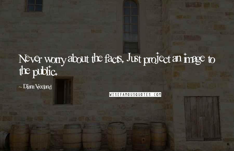 Diana Vreeland Quotes: Never worry about the facts. Just project an image to the public.