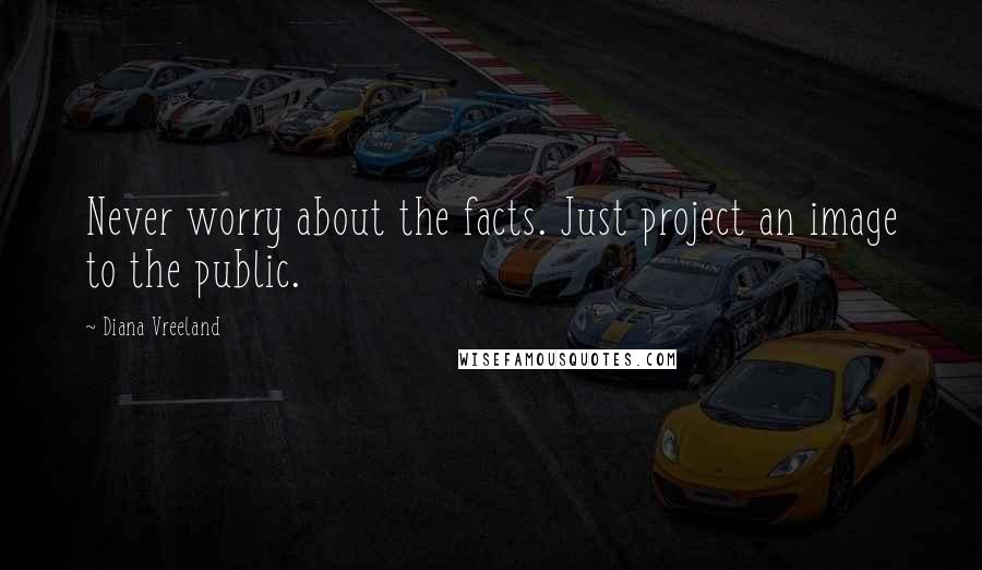 Diana Vreeland Quotes: Never worry about the facts. Just project an image to the public.
