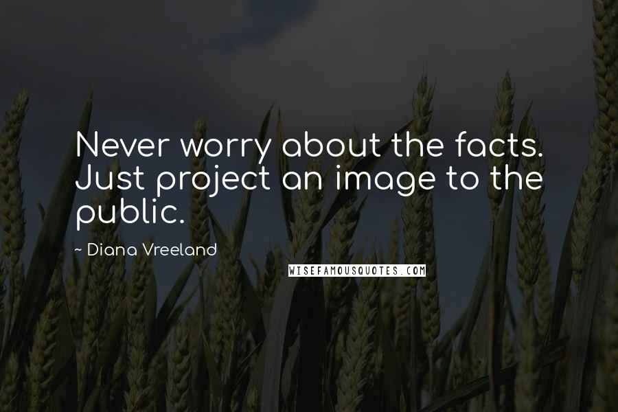 Diana Vreeland Quotes: Never worry about the facts. Just project an image to the public.