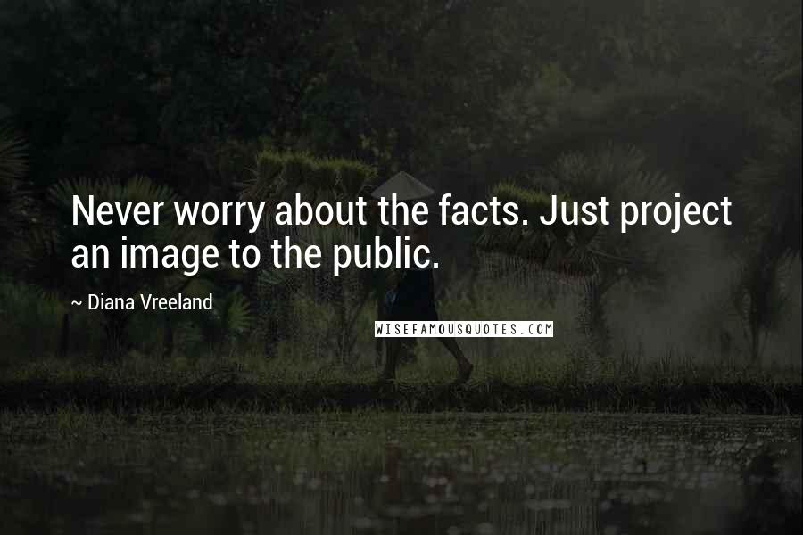 Diana Vreeland Quotes: Never worry about the facts. Just project an image to the public.