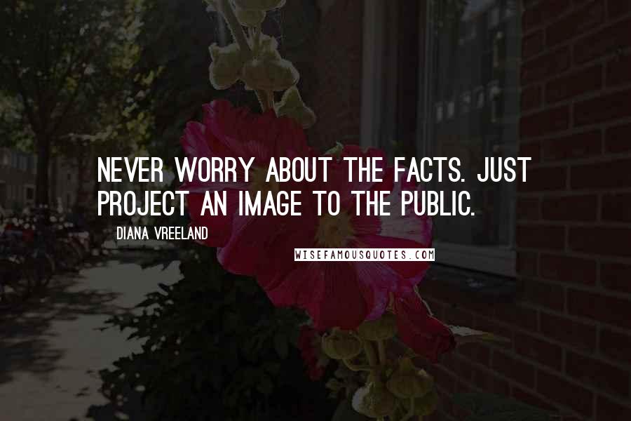Diana Vreeland Quotes: Never worry about the facts. Just project an image to the public.
