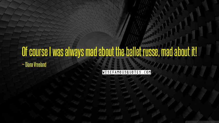 Diana Vreeland Quotes: Of course I was always mad about the ballet russe, mad about it!