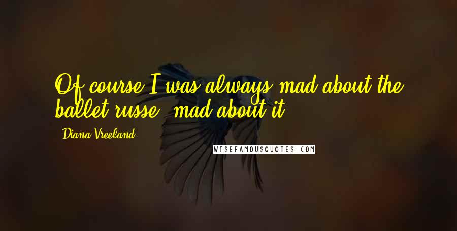 Diana Vreeland Quotes: Of course I was always mad about the ballet russe, mad about it!